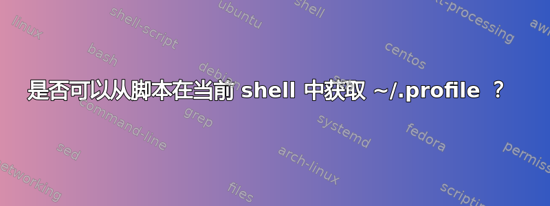 是否可以从脚本在当前 shell 中获取 ~/.profile ？ 