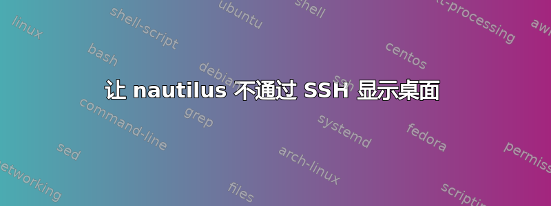 让 nautilus 不通过 SSH 显示桌面