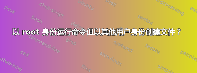 以 root 身份运行命令但以其他用户身份创建文件？