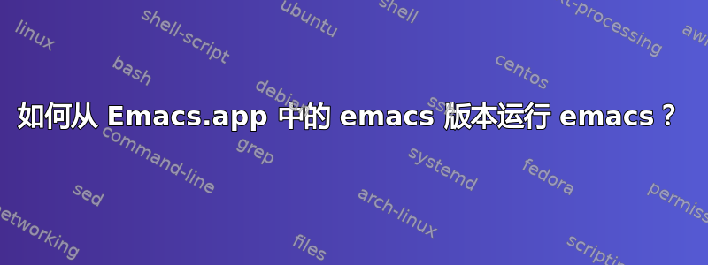 如何从 Emacs.app 中的 emacs 版本运行 emacs？