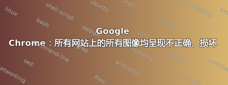 Google Chrome：所有网站上的所有图像均呈现不正确、损坏