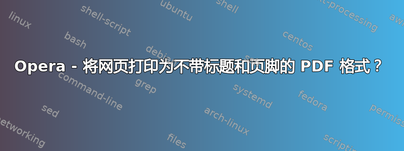 Opera - 将网页打印为不带标题和页脚的 PDF 格式？