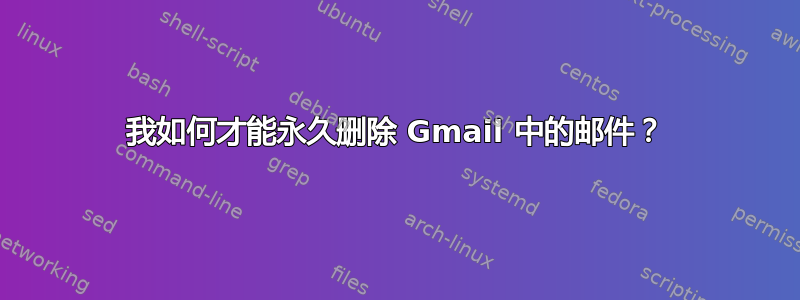 我如何才能永久删除 Gmail 中的邮件？