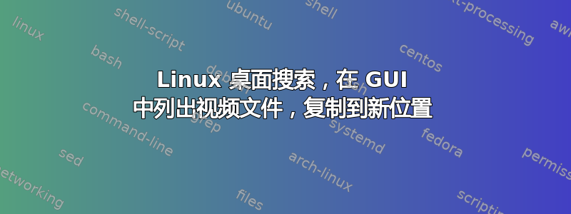 Linux 桌面搜索，在 GUI 中列出视频文件，复制到新位置