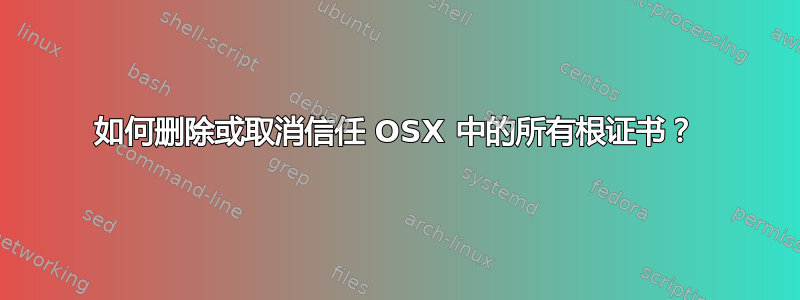 如何删除或取消信任 OSX 中的所有根证书？