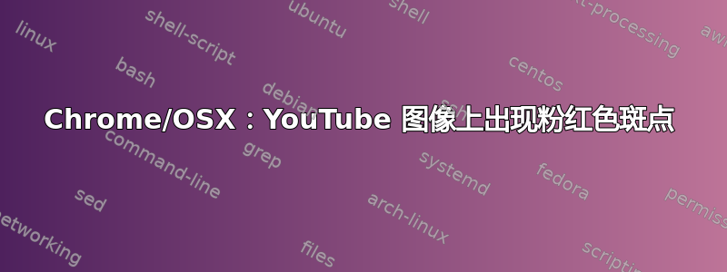 Chrome/OSX：YouTube 图像上出现粉红色斑点