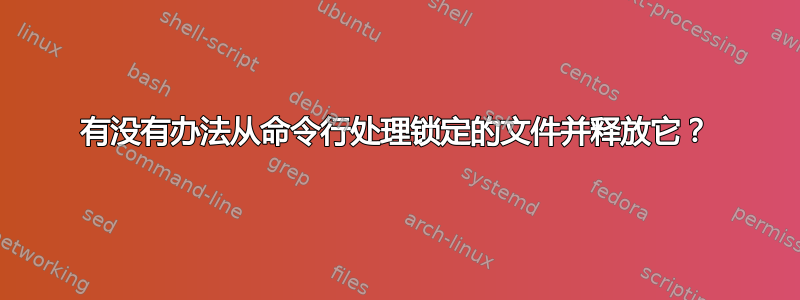 有没有办法从命令行处理锁定的文件并释放它？