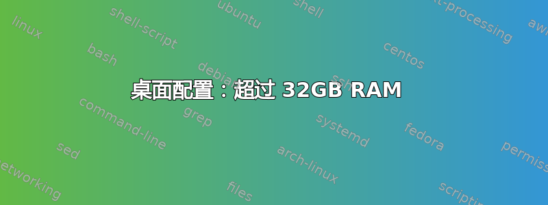 桌面配置：超过 32GB RAM 