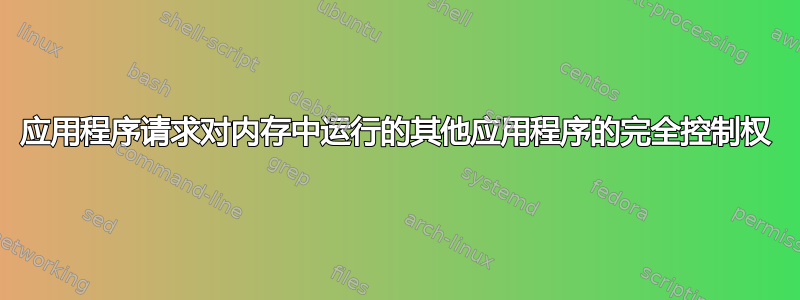 应用程序请求对内存中运行的其他应用程序的完全控制权