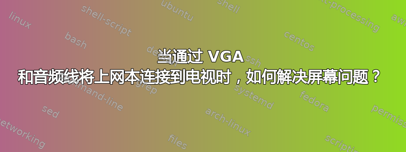 当通过 VGA 和音频线将上网本连接到电视时，如何解决屏幕问题？