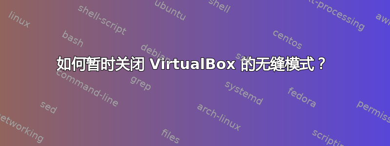 如何暂时关闭 VirtualBox 的无缝模式？