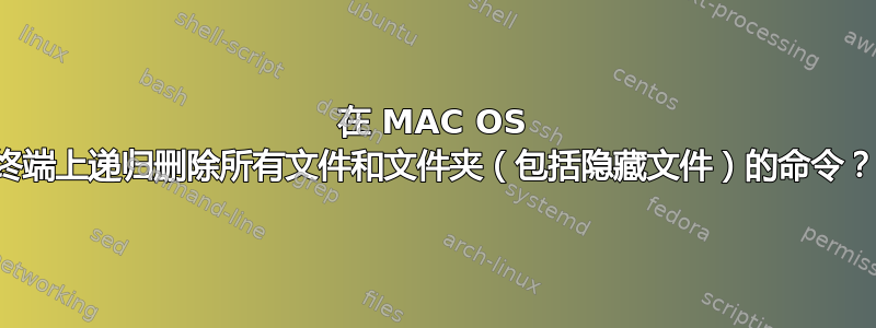 在 MAC OS 终端上递归删除所有文件和文件夹（包括隐藏文件）的命令？