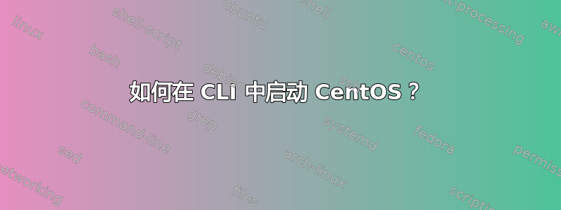 如何在 CLI 中启动 CentOS？