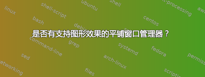 是否有支持图形效果的平铺窗口管理器？