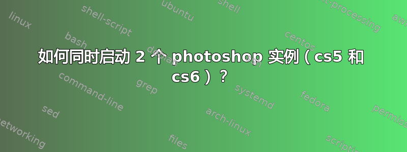 如何同时启动 2 个 photoshop 实例（cs5 和 cs6）？