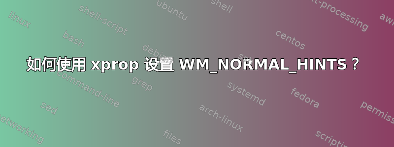 如何使用 xprop 设置 WM_NORMAL_HINTS？