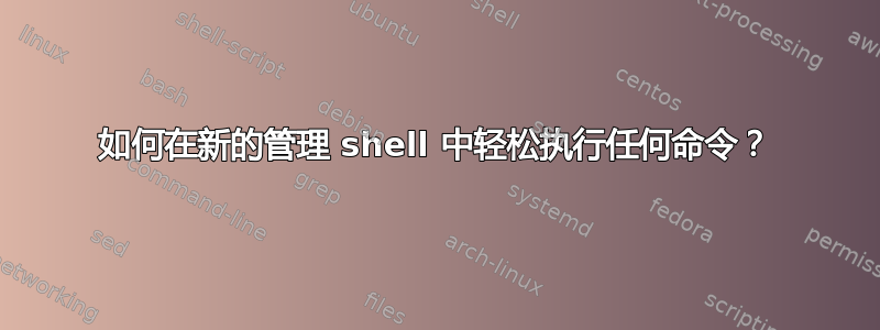 如何在新的管理 shell 中轻松执行任何命令？