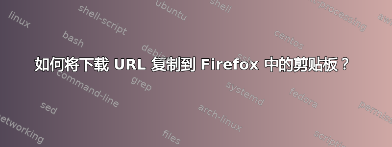 如何将下载 URL 复制到 Firefox 中的剪贴板？