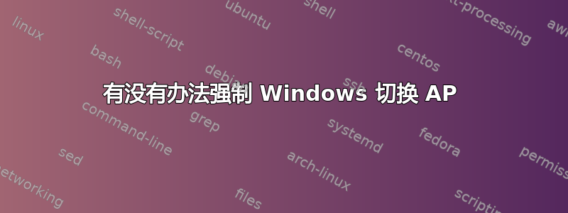 有没有办法强制 Windows 切换 AP