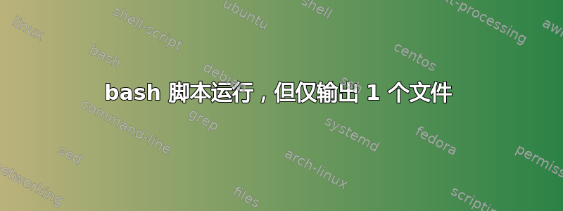 bash 脚本运行，但仅输出 1 个文件