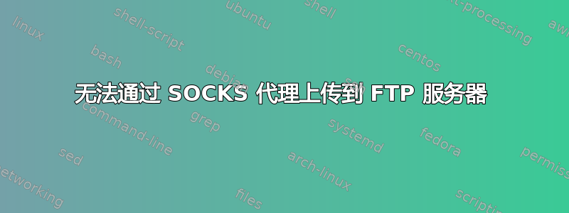 无法通过 SOCKS 代理上传到 FTP 服务器