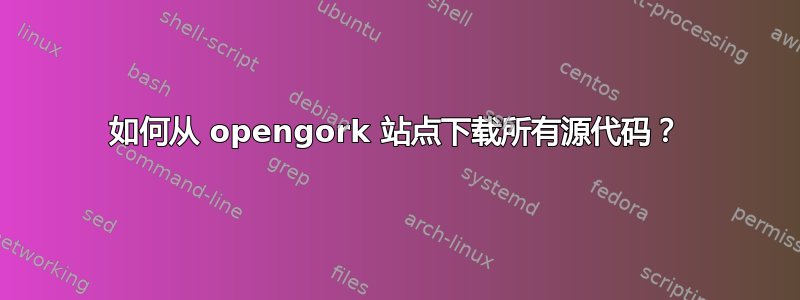 如何从 opengork 站点下载所有源代码？