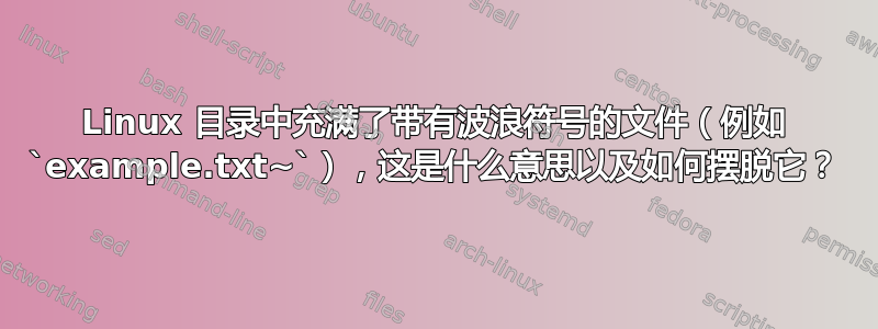 Linux 目录中充满了带有波浪符号的文件（例如 `example.txt~`），这是什么意思以及如何摆脱它？