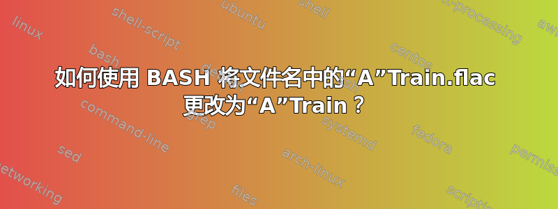 如何使用 BASH 将文件名中的“A”Train.flac 更改为“A”Train？