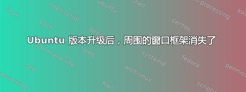 Ubuntu 版本升级后，周围的窗口框架消失了