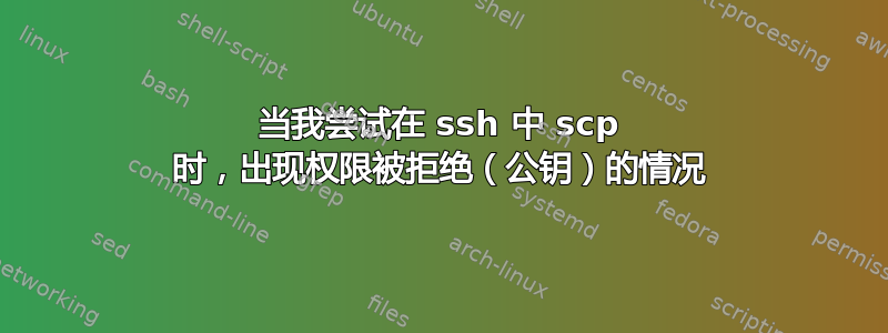 当我尝试在 ssh 中 scp 时，出现权限被拒绝（公钥）的情况