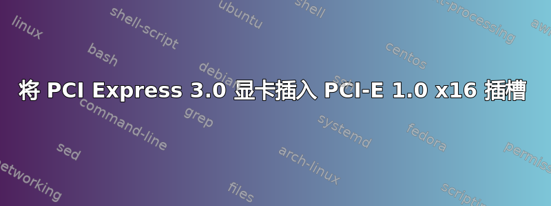 将 PCI Express 3.0 显卡插入 PCI-E 1.0 x16 插槽