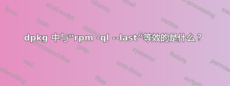 dpkg 中与“rpm -ql --last”等效的是什么？