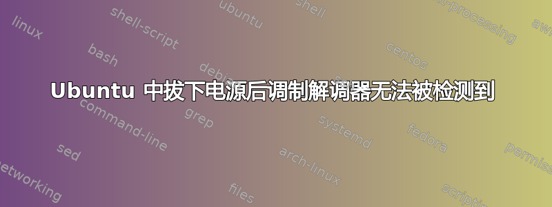 Ubuntu 中拔下电源后调制解调器无法被检测到