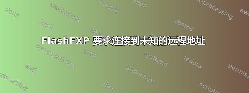 FlashFXP 要求连接到未知的远程地址