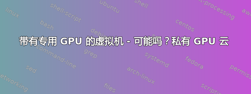 带有专用 GPU 的虚拟机 - 可能吗？私有 GPU 云