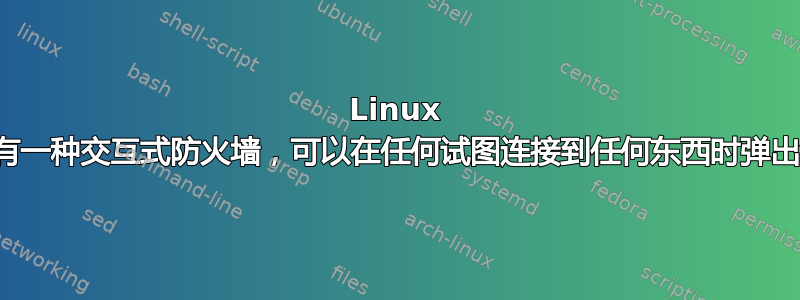 Linux 上是否有一种交互式防火墙，可以在任何试图连接到任何东西时弹出窗口？