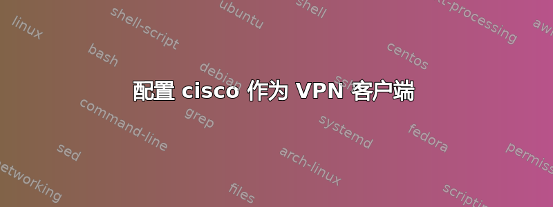 配置 cisco 作为 VPN 客户端