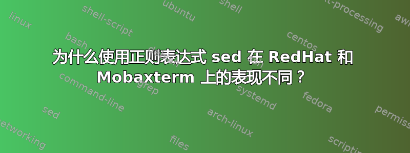 为什么使用正则表达式 sed 在 RedHat 和 Mobaxterm 上的表现不同？