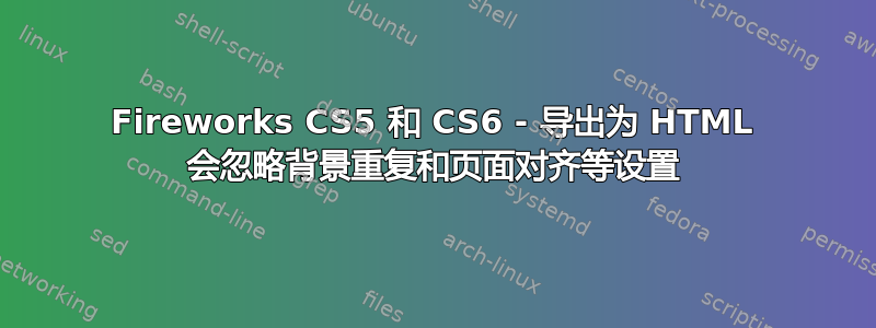 Fireworks CS5 和 CS6 - 导出为 HTML 会忽略背景重复和页面对齐等设置