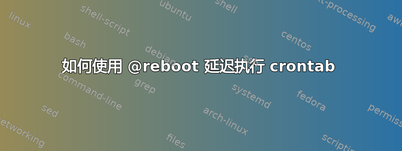 如何使用 @reboot 延迟执行 crontab