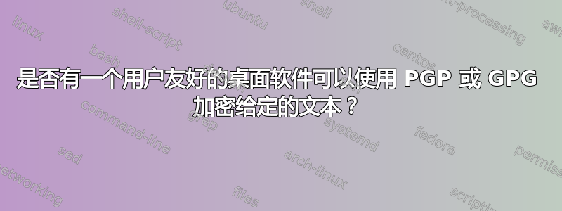 是否有一个用户友好的桌面软件可以使用 PGP 或 GPG 加密给定的文本？