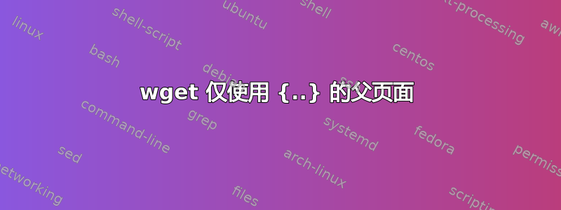 wget 仅使用 {..} 的父页面