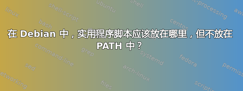 在 Debian 中，实用程序脚本应该放在哪里，但不放在 PATH 中？