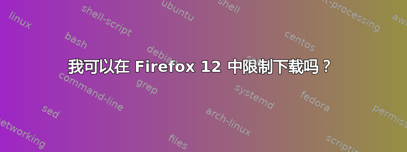 我可以在 Firefox 12 中限制下载吗？