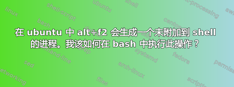 在 ubuntu 中 alt+f2 会生成一个未附加到 shell 的进程。我该如何在 bash 中执行此操作？