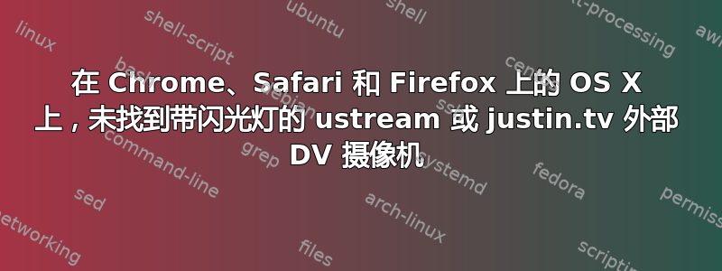 在 Chrome、Safari 和 Firefox 上的 OS X 上，未找到带闪光灯的 ustream 或 justin.tv 外部 DV 摄像机