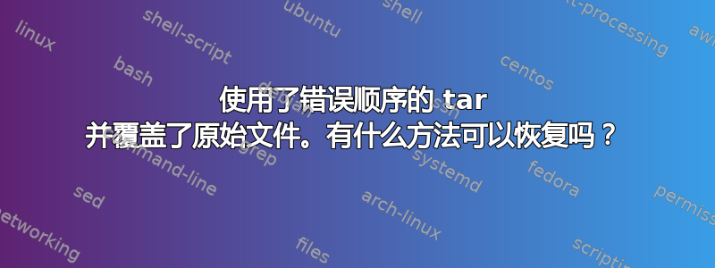 使用了错误顺序的 tar 并覆盖了原始文件。有什么方法可以恢复吗？