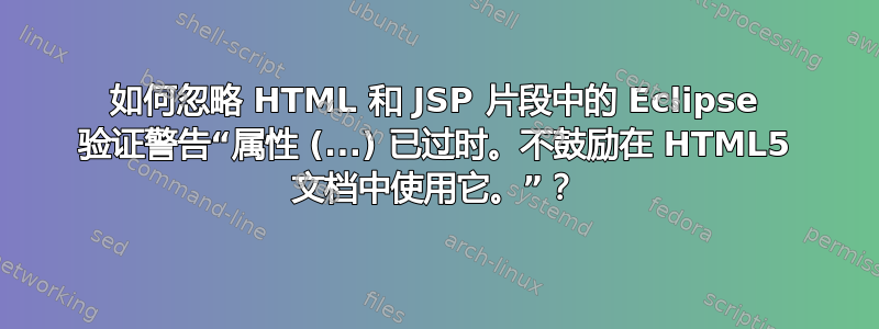 如何忽略 HTML 和 JSP 片段中的 Eclipse 验证警告“属性 (...) 已过时。不鼓励在 HTML5 文档中使用它。”？