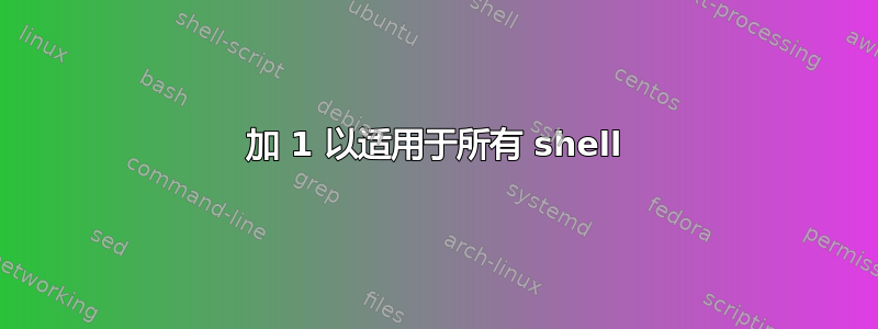 加 1 以适用于所有 shell