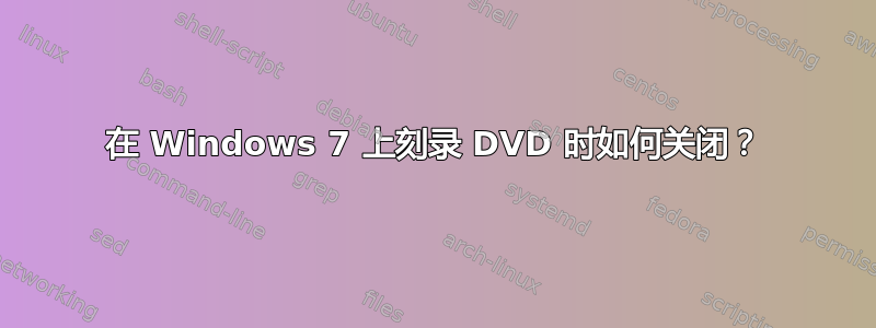 在 Windows 7 上刻录 DVD 时如何关闭？